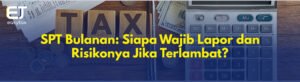 SPT Bulanan: Siapa Wajib Lapor dan Risikonya Jika Terlambat?